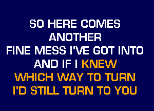 SO HERE COMES
ANOTHER
FINE MESS I'VE GOT INTO
AND IF I KNEW
WHICH WAY TO TURN
I'D STILL TURN TO YOU