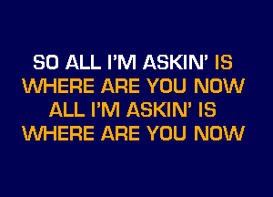 80 ALL I'M ASKIN' IS
WHERE ARE YOU NOW
ALL I'M ASKIN' IS
WHERE ARE YOU NOW