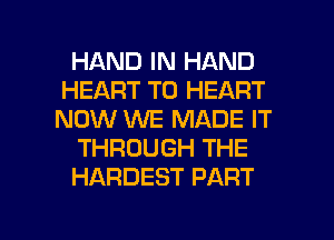 HAND IN HAND
HEART T0 HEART
NOW WE MADE IT

THROUGH THE

HARDEST PART

g