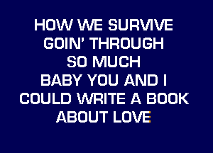 HOW WE SURVIVE
GOIN' THROUGH
SO MUCH
BABY YOU AND I
COULD WRITE A BOOK
ABOUT LOVE