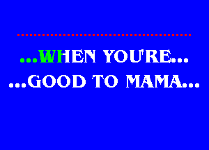 ...WHEN YOU'RE...

...GOOD TO MAMA...