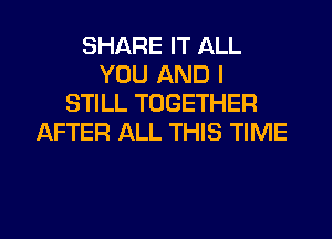 SHARE IT ALL
YOU AND I
STILL TOGETHER

AFTER ALL THIS TIME