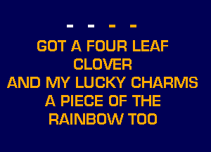 GOT A FOUR LEAF
CLOVER
AND MY LUCKY CHARMS
A PIECE OF THE
RAINBOW T00