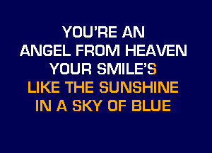 YOU'RE AN
ANGEL FROM HEAVEN
YOUR SMILE'S
LIKE THE SUNSHINE
IN A SKY 0F BLUE