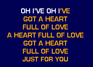 0H I'VE 0H I'VE
GOT A HEART
FULL OF LOVE

A HEART FULL OF LOVE
GOT A HEART

FULL OF LOVE
JUST FOR YOU