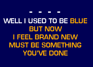 WELL I USED TO BE BLUE
BUT NOW
I FEEL BRAND NEW
MUST BE SOMETHING
YOU'VE DONE