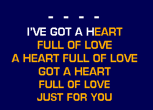 I'VE GOT A HEART
FULL OF LOVE
A HEART FULL OF LOVE

GOT A HEART
FULL OF LOVE
JUST FOR YOU