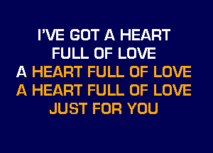 I'VE GOT A HEART
FULL OF LOVE
A HEART FULL OF LOVE
A HEART FULL OF LOVE
JUST FOR YOU