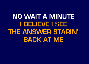 N0 WAIT A MINUTE
I BELIEVE I SEE
THE ANSWER STARIN'
BACK AT ME