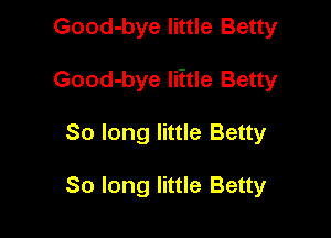 Good-bye little Betty

Good-bye Iiitle Betty

So long little Betty

80 long little Betty