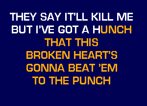 THEY SAY IT'LL KILL ME
BUT I'VE GOT A HUNCH
THAT THIS
BROKEN HEARTS
GONNA BEAT 'EM
TO THE PUNCH