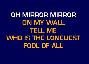 0H MIRROR MIRROR
ON MY WALL
TELL ME
WHO IS THE LONELIEST
FOOL OF ALL