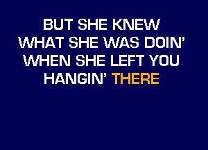 BUT SHE KNEW
WHAT SHE WAS DOIN'
WHEN SHE LEFT YOU
HANGIN' THERE