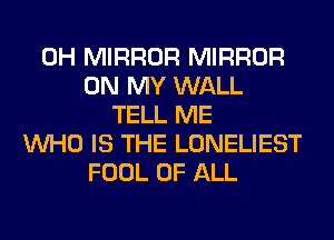 0H MIRROR MIRROR
ON MY WALL
TELL ME
WHO IS THE LONELIEST
FOOL OF ALL
