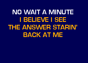 N0 WAIT A MINUTE
I BELIEVE I SEE
THE ANSWER STARIN'
BACK AT ME