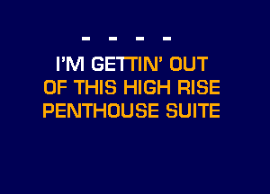 I'M GETTIN' OUT
OF THIS HIGH RISE
PENTHOUSE SUITE

g