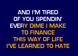 AND I'M TIRED
OF YOU SPENDIN'
EVERY DIME I MAKE
T0 FINANCE
THIS WAY OF LIFE
I'VE LEARNED T0 HATE