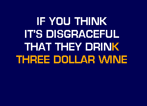 IF YOU THINK
ITS DISGRACEFUL
THAT THEY DRINK

THREE DOLLAR WINE