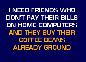 I NEED FRIENDS WHO
DON'T PAY THEIR BILLS
0N HOME COMPUTERS

AND THEY BUY THEIR

COFFEE BEANS
ALREADY GROUND
