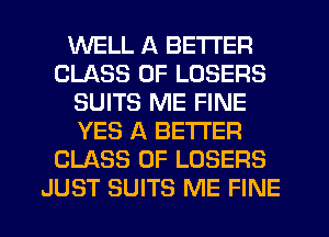WELL A BETTER
CLASS OF LOSERS
SUITS ME FINE
YES A BETTER
CLASS OF LOSERS
JUST SUITS ME FINE