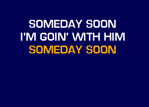 SOMEDAY SOON
I'M GOIN' WTH HIM
SOMEDAY SOON