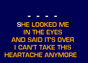 SHE LOOKED ME
IN THE EYES
AND SAID ITS OVER
I CAN'T TAKE THIS
HEARTACHE ANYMORE