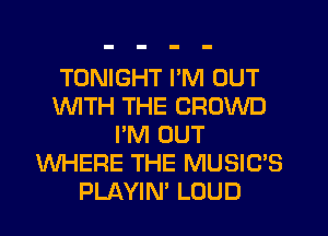TONIGHT PM OUT
1WITH THE CROWD
I'M OUT
WHERE THE MUSIC'S
PLAYIN' LOUD