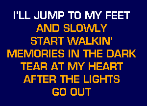 I'LL JUMP TO MY FEET
AND SLOWLY
START WALKIM
MEMORIES IN THE DARK
TEAR AT MY HEART
AFTER THE LIGHTS
GO OUT