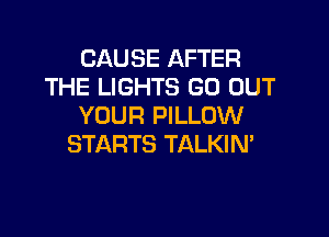 CAUSE AFTER
THE LIGHTS GO OUT
YOUR PILLOW

STARTS TALKIN'