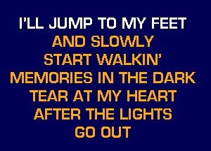 I'LL JUMP TO MY FEET
AND SLOWLY
START WALKIM
MEMORIES IN THE DARK
TEAR AT MY HEART
AFTER THE LIGHTS
GO OUT