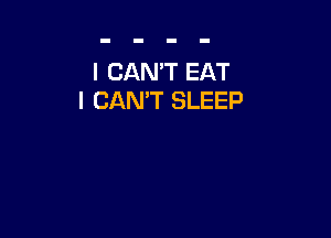 I CAN'T EAT
I CANT SLEEP