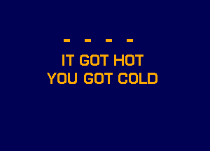 IT GOT HOT

YOU GOT COLD