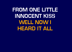 FROM ONE LITTLE
INNOCENT KISS
WELL NOW I

HEARD IT ALL