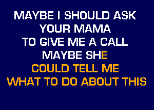 MAYBE I SHOULD ASK
YOUR MAMA
TO GIVE ME A CALL
MAYBE SHE
COULD TELL ME
WHAT TO DO ABOUT THIS