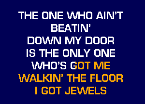 THE ONE WHO AIN'T
BEATIN'
DOWN MY DOOR
IS THE ONLY ONE
WHO'S GOT ME
WALKIN' THE FLOOR
I GOT JEWELS