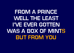 FROM A PRINCE
WELL THE LEAST
I'VE EVER GOTI'EN

WAS A BOX 0F MINTS

BUT FROM YOU