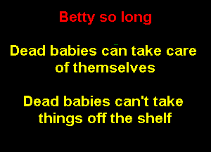 Betty 50 long

Dead babies cain take care
of themselves

Dead babies can't take
things off the shelf