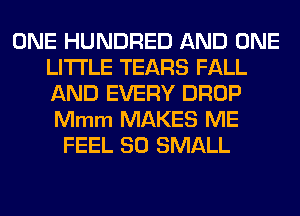 ONE HUNDRED AND ONE
LITI'LE TEARS FALL
AND EVERY DROP
Mmm MAKES ME

FEEL SO SMALL