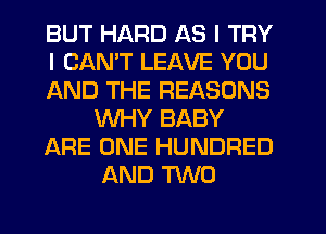 BUT HARD AS I TRY
I CANT LEAVE YOU
AND THE REASONS
WHY BABY
ARE ONE HUNDRED
AND TWO