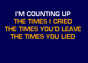 I'M COUNTING UP
THE TIMES I CRIED
THE TIMES YOU'D LEAVE
THE TIMES YOU LIED