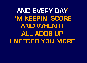 AND EVERY DAY
I'M KEEPIM SCORE
AND WHEN IT
ALL ADDS UP
I NEEDED YOU MORE