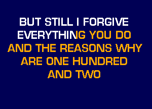 BUT STILL I FORGIVE
EVERYTHING YOU DO
AND THE REASONS WHY
ARE ONE HUNDRED
AND TWO