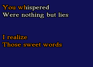 You whispered
XVere nothing but lies

I realize
Those sweet words