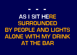 AS I SIT HERE
SURROUNDED
BY PEOPLE AND LIGHTS
ALONE WITH MY DRINK
AT THE BAR