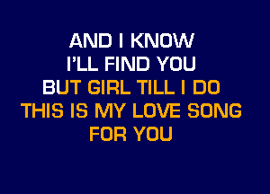 AND I KNOW
I'LL FIND YOU
BUT GIRL TILL I DO

THIS IS MY LOVE SONG
FOR YOU