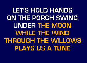 LET'S HOLD HANDS
ON THE PORCH SINlNG
UNDER THE MOON
WHILE THE WIND
THROUGH THE VVILLOWS
PLAYS US A TUNE