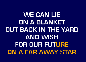 WE CAN LIE
ON A BLANKET
OUT BACK IN THE YARD
AND WISH
FOR OUR FUTURE
ON A FAR AWAY STAR