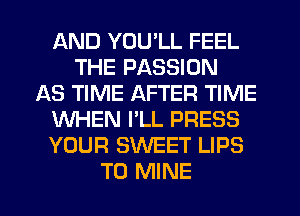 AND YOU'LL FEEL
THE PASSION
AS TIME AFTER TIME
WHEN I'LL PRESS
YOUR SWEET LIPS
T0 MINE