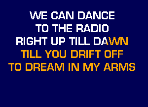 WE CAN DANCE
TO THE RADIO
RIGHT UP TILL DAWN
TILL YOU DRIFT OFF
TO DREAM IN MY ARMS