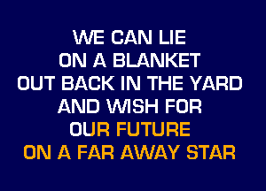 WE CAN LIE
ON A BLANKET
OUT BACK IN THE YARD
AND WISH FOR
OUR FUTURE
ON A FAR AWAY STAR